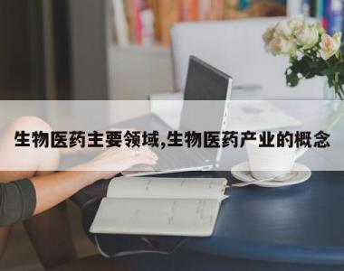 生物医药主要领域,生物医药产业的概念