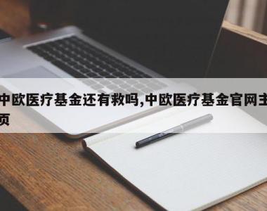中欧医疗基金还有救吗,中欧医疗基金官网主页