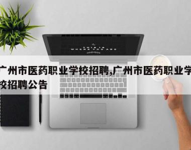 广州市医药职业学校招聘,广州市医药职业学校招聘公告
