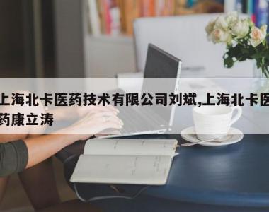 上海北卡医药技术有限公司刘斌,上海北卡医药康立涛