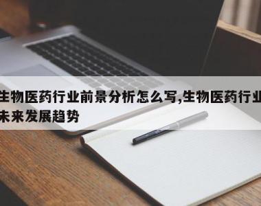 生物医药行业前景分析怎么写,生物医药行业未来发展趋势