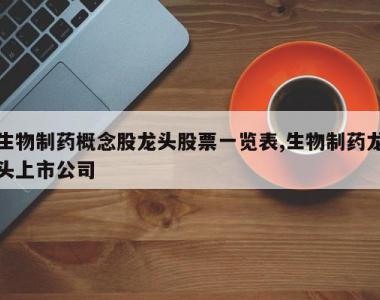 生物制药概念股龙头股票一览表,生物制药龙头上市公司