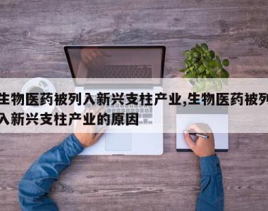 生物医药被列入新兴支柱产业,生物医药被列入新兴支柱产业的原因