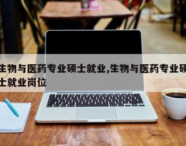 生物与医药专业硕士就业,生物与医药专业硕士就业岗位