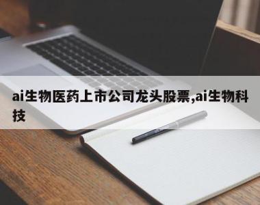 ai生物医药上市公司龙头股票,ai生物科技