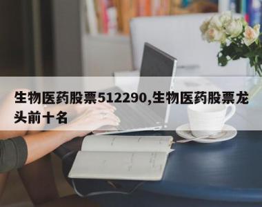 生物医药股票512290,生物医药股票龙头前十名