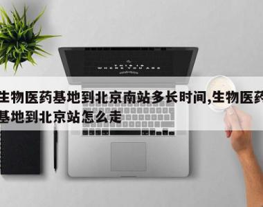 生物医药基地到北京南站多长时间,生物医药基地到北京站怎么走