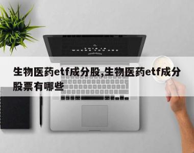 生物医药etf成分股,生物医药etf成分股票有哪些
