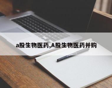 a股生物医药,A股生物医药并购