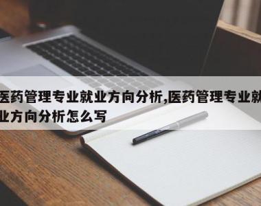 医药管理专业就业方向分析,医药管理专业就业方向分析怎么写