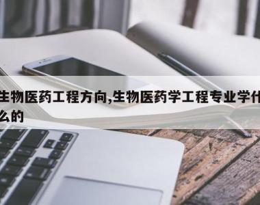 生物医药工程方向,生物医药学工程专业学什么的