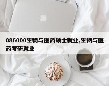 086000生物与医药硕士就业,生物与医药考研就业