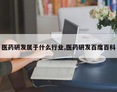 医药研发属于什么行业,医药研发百度百科