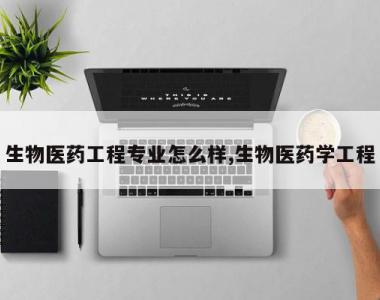 生物医药工程专业怎么样,生物医药学工程