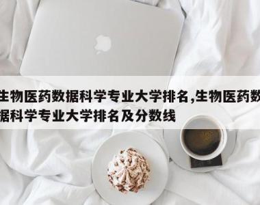 生物医药数据科学专业大学排名,生物医药数据科学专业大学排名及分数线