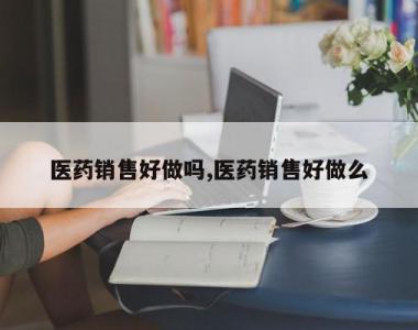 医药销售好做吗,医药销售好做么