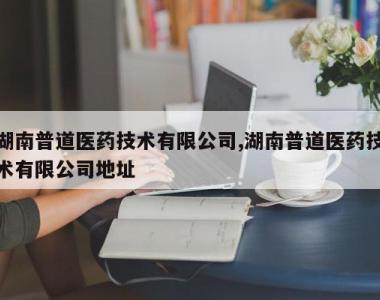 湖南普道医药技术有限公司,湖南普道医药技术有限公司地址