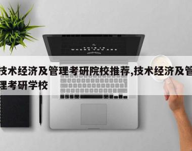 技术经济及管理考研院校推荐,技术经济及管理考研学校