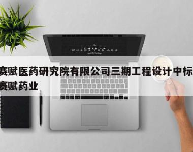 赛赋医药研究院有限公司三期工程设计中标,赛赋药业