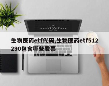 生物医药etf代码,生物医药etf512290包含哪些股票