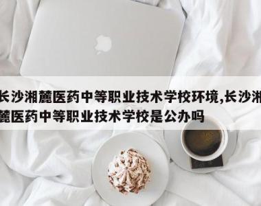长沙湘麓医药中等职业技术学校环境,长沙湘麓医药中等职业技术学校是公办吗