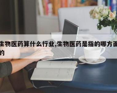 生物医药算什么行业,生物医药是指的哪方面的