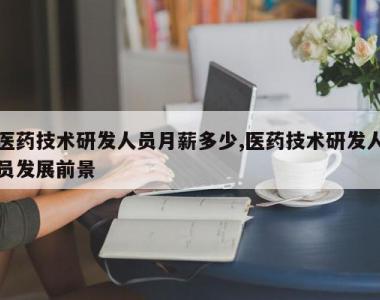 医药技术研发人员月薪多少,医药技术研发人员发展前景