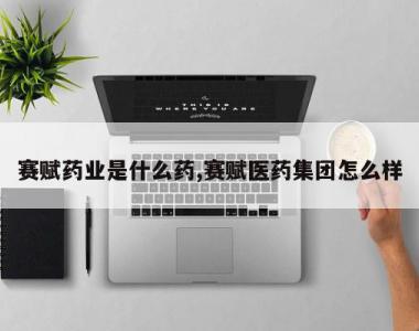 赛赋药业是什么药,赛赋医药集团怎么样