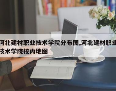 河北建材职业技术学院分布图,河北建材职业技术学院校内地图