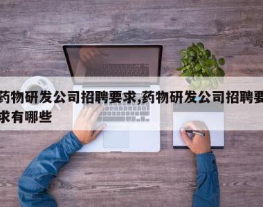 药物研发公司招聘要求,药物研发公司招聘要求有哪些