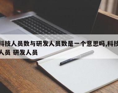 科技人员数与研发人员数是一个意思吗,科技人员 研发人员
