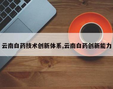 云南白药技术创新体系,云南白药创新能力