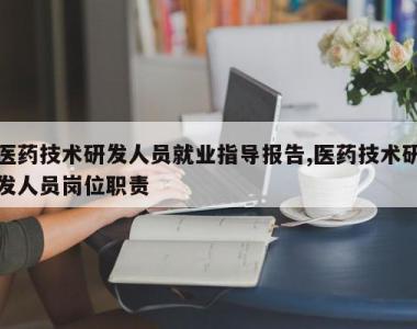 医药技术研发人员就业指导报告,医药技术研发人员岗位职责