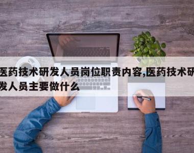 医药技术研发人员岗位职责内容,医药技术研发人员主要做什么