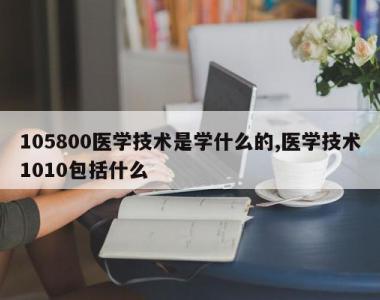 105800医学技术是学什么的,医学技术1010包括什么