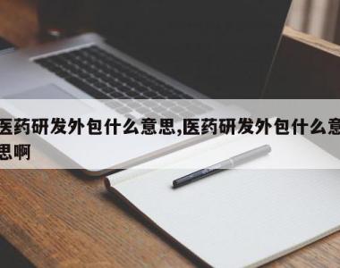 医药研发外包什么意思,医药研发外包什么意思啊