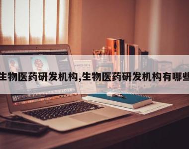 生物医药研发机构,生物医药研发机构有哪些