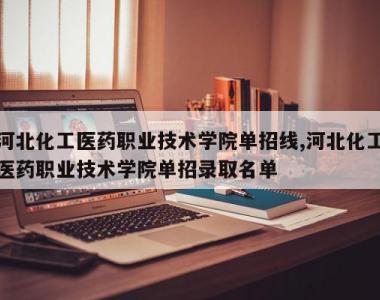 河北化工医药职业技术学院单招线,河北化工医药职业技术学院单招录取名单