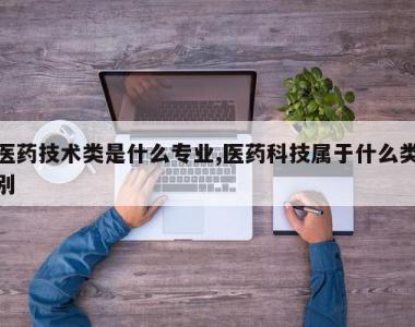 医药技术类是什么专业,医药科技属于什么类别