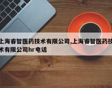 上海睿智医药技术有限公司,上海睿智医药技术有限公司hr电话