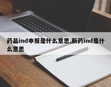 药品ind申报是什么意思,新药ind是什么意思