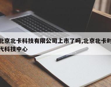 北京北卡科技有限公司上市了吗,北京北卡时代科技中心