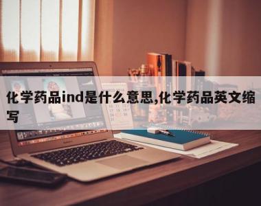 化学药品ind是什么意思,化学药品英文缩写