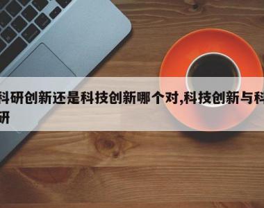 科研创新还是科技创新哪个对,科技创新与科研
