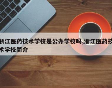 浙江医药技术学校是公办学校吗,浙江医药技术学校简介