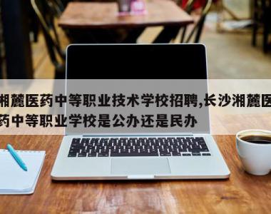 湘麓医药中等职业技术学校招聘,长沙湘麓医药中等职业学校是公办还是民办