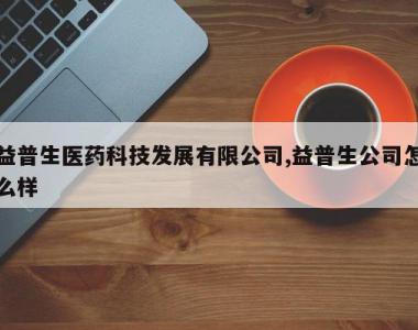 益普生医药科技发展有限公司,益普生公司怎么样
