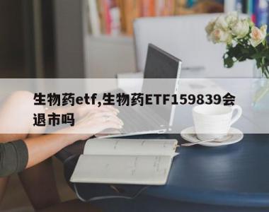 生物药etf,生物药ETF159839会退市吗
