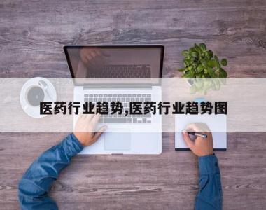 医药行业趋势,医药行业趋势图
