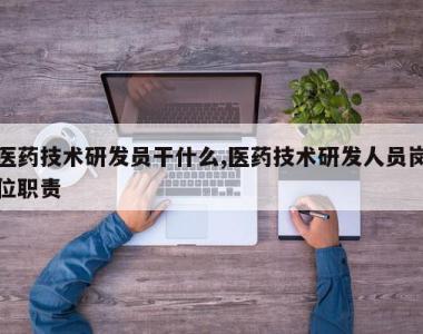 医药技术研发员干什么,医药技术研发人员岗位职责